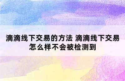 滴滴线下交易的方法 滴滴线下交易怎么样不会被检测到